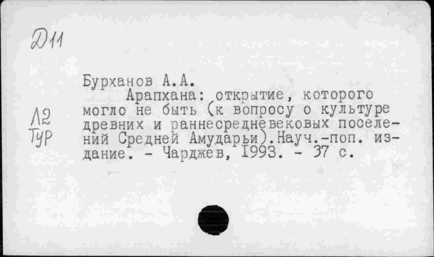 ﻿Бурханов А.А.
Арапхана: открытие, которого могло не быть (к вопросу о культуре древних и раннесредневековых поселе ний Средней Амударьи).Науч.-поп. из дание. - Чарджев, 1993. - 37 с.